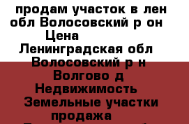 продам участок в лен.обл.Волосовский р-он › Цена ­ 400 000 - Ленинградская обл., Волосовский р-н, Волгово д. Недвижимость » Земельные участки продажа   . Ленинградская обл.